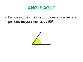 ANGLE AGUT
• L’angle agut és més petit que un angle recte, i
  per tant mesura menys de 90º.
 