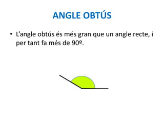 ANGLE OBTÚS
• L’angle obtús és més gran que un angle recte, i
  per tant fa més de 90º.
 