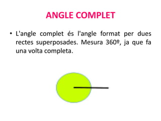 ANGLE COMPLET
• L'angle complet és l'angle format per dues
  rectes superposades. Mesura 360º, ja que fa
  una volta completa.
 