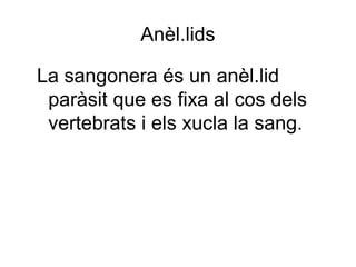 Anèl.lids
La sangonera és un anèl.lid
paràsit que es fixa al cos dels
vertebrats i els xucla la sang.
 