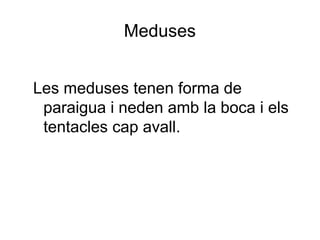 Meduses
Les meduses tenen forma de
paraigua i neden amb la boca i els
tentacles cap avall.
 