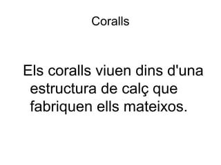 Coralls
Els coralls viuen dins d'una
estructura de calç que
fabriquen ells mateixos.
 
