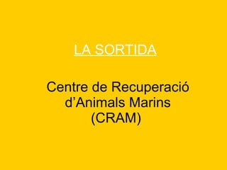 LA SORTIDA Centre de Recuperació d’Animals Marins (CRAM)   