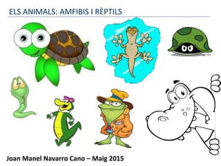 Joan Manel Navarro Cano – Maig 2015
ELS ANIMALS: AMFIBIS I RÈPTILS
 