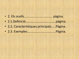 • 2. Els ocells................................ pàgina.
• 2.1.Definició..................................pàgina.
• 2.2. Característiques principals.....Pàgina.
• 2.3. Exemples................................Pàgina.
 