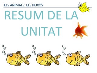 RESUM DE LA
UNITAT
ELS ANIMALS: ELS PEIXOS
 