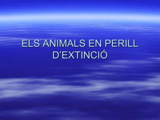ELS ANIMALS EN PERILLELS ANIMALS EN PERILL
D’EXTINCIÓD’EXTINCIÓ
 