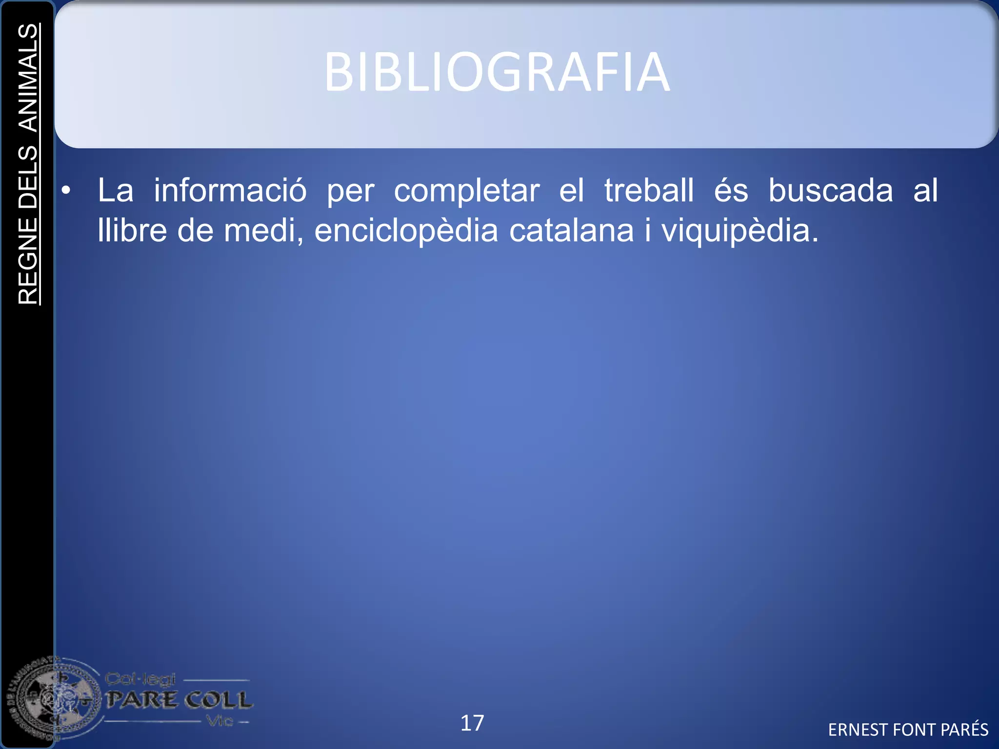 REGNEDELSANIMALS
17
BIBLIOGRAFIA
• La informació per completar el treball és buscada al
llibre de medi, enciclopèdia catalana i viquipèdia.
ERNEST FONT PARÉS
 