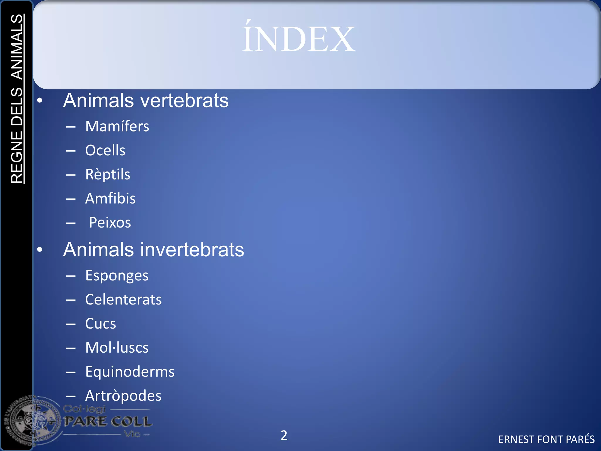 REGNEDELSANIMALS
2
ÍNDEX
• Animals vertebrats
– Mamífers
– Ocells
– Rèptils
– Amfibis
– Peixos
• Animals invertebrats
– Esponges
– Celenterats
– Cucs
– Mol·luscs
– Equinoderms
– Artròpodes
ERNEST FONT PARÉS
 