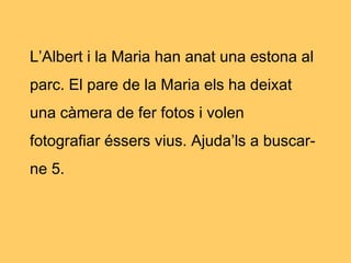 L’Albert i la Maria han anat una estona al
parc. El pare de la Maria els ha deixat
una càmera de fer fotos i volen
fotografiar éssers vius. Ajuda’ls a buscar-
ne 5.
 