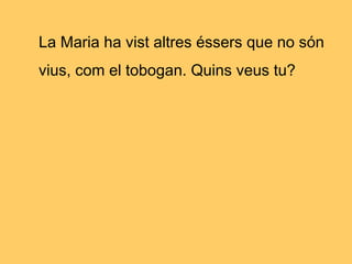 La Maria ha vist altres éssers que no són
vius, com el tobogan. Quins veus tu?
 
