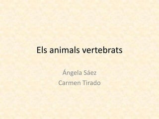 Els animals vertebrats

      Ángela Sáez
     Carmen Tirado
 