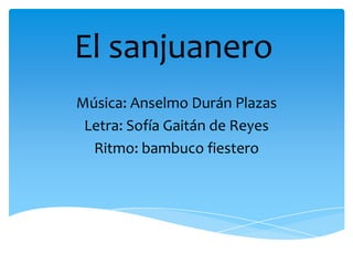El sanjuanero
Música: Anselmo Durán Plazas
Letra: Sofía Gaitán de Reyes
Ritmo: bambuco fiestero
 