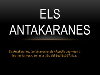 Els ANtaKARANeS ElsAntakaranes, també anomenats «Aquells que viuen a les muntanyes», són una tribu del Sud-Estd’Àfrica.  