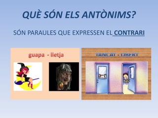 QUÈ SÓN ELS ANTÒNIMS? 
SÓN PARAULES QUE EXPRESSEN EL CONTRARI 
 