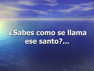 ¿Sabes como se llama ese santo?... 