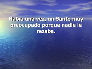 Había una vez, un Santo muy preocupado porque nadie le rezaba.