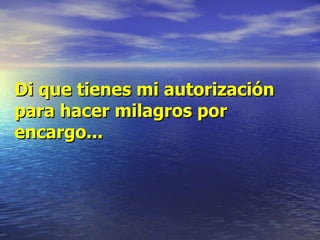 Di que tienes mi autorización para hacer milagros por encargo... 