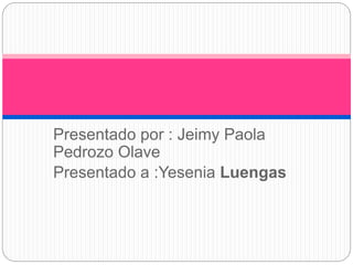 Presentado por : Jeimy Paola
Pedrozo Olave
Presentado a :Yesenia Luengas
 