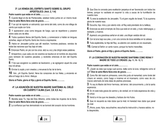 3º. LA VENIDA DEL ESPÍRITU SANTO SOBRE EL GRUPO
APOSTOLICO. (Hch. 2, 1-4)
Padre nuestro que estás en el cielo……………
1. Cuando llegó el día de Pentecostés, estaban todos juntos en un mismo local.
Dios te salve María llena eres de gracia………
2. Y se oyó de repente un estruendo, que venía del cielo, como de una ráfaga de
viento que sopla con furia.
3. Y aparecieron unas como lenguas de fuego, que se repartieron y posaron
sobre cada uno de ellos.
4. Todos quedaron llenos del Espíritu Santo, y comenzaron a hablar en lenguas
extrañas, según el Espíritu Santo les movía a expresarse.
5. Había en Jerusalén judíos que allí residían, hombres piadosos, venidos de
todas las naciones que hay bajo el cielo.
6. Entonces Pedro, en pie con los once, alzó su voz y les dirigió estas palabras.
7. Arrepentíos y que cada uno de vosotros se bautice en el nombre de Jesucristo
para remisión de vuestros pecados; y recibiréis entonces el don del Espíritu
Santo.
8. Y los que acogieron su palabra se bautizaron, y se agregaron aquel día unas
tres mil almas.
9. Envías tu soplo y son creados, y renuevas la faz de la tierra.
10. Ven, ¡oh Espíritu Santo!, llena los corazones de tus fieles; y enciende en
ellos el fuego de tu Amor. Aleluya.
Gloria al Padre, gloria al Hijo y gloria al Espíritu Santo………....
4º. LA ASUNCIÓN DE NUESTRA MADRE SANTÍSIMA AL CIELO
EN CUERPO Y ALMA (Cant. 3,6; 8,5. Is.)
Padre nuestro que estás en el cielo……………
1. Bendita seas Tú, hija del Dios Altísimo, entre todas las mujeres de la tierra.
Dios te salve María llena eres de gracia………
2. La confianza que has demostrado no se borrará del corazón de los hombres.
3. Que Dios te conceda para exaltación perpetua el ser favorecida con todos los
bienes, porque no vacilaste en exponer tu vida a causa de la humillación de
nuestra raza.
4. Tú eres la exaltación de Jerusalén, Tú el gran orgullo de Israel, Tú la suprema
gloria de nuestra raza.
5. Escucha, hija, mira y pon atento oído: el Rey está prendado de tu belleza.
6. Entonces se abrió el templo de Dios que está en el cielo, y hubo relámpagos, y
estrépito, y truenos.
7. Apareció una grandiosa señal en el cielo: una Mujer vestida del sol.
8. Con la luna bajo sus pies, y con una corona de doce estrellas en la cabeza.
9. Toda espléndida, la Hija del Rey, va adentro con vestido en oro recamado.
10. Cantad al Señor un canto nuevo, porque ha hecho maravillas.
Gloria al Padre, gloria al Hijo y gloria al Espíritu Santo………....
5º. LA CORONACIÓN DE NUESTRA MADRE SANTISIMA COMO REINA Y
MADRE DE TODO LO CREADO. (Ap. 11, 19 - 12, 1)
Padre nuestro que estás en el cielo……………
1. ¿Quién es ésta que surge cual aurora, bella como la luna, refulgente como el
sol? Dios te salve María llena eres de gracia………
2. Como flor del rosal en primavera, como lirio junto al manantial; como brote del
Líbano en verano, como fuego e incienso en el incensario; como vaso de oro
macizo adornado de toda clase de piedras preciosas.
3. Yo soy la Madre del Amor hermoso, del temor, del conocimiento, y de la santa
esperanza.
4. En mi está toda gracia de camino y de verdad; en mi toda esperanza de vida y
de virtud.
5. Venid a mi los que me deseáis y hartaos de mis frutos.
6. Que mi recuerdo es más dulce que la miel; mi heredad mas dulce que panal
de miel.
7. Ahora, pues, hijos, escuchadme, escuchad la instrucción y haceos sabios, no
la despreciéis.
2524
 