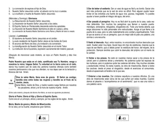 3. La coronación de espinas al hijo de Dios.
4. Nuestro Señor Jesucristo rumbo al calvario con la cruz a cuestas.
5. La crucifixión y muerte de Nuestro Señor Jesucristo.
(Miércoles y Domingo). Gloriosos
1. La Resurrección de Nuestro Señor Jesucristo.
2. La Ascensión de Nuestro Señor Jesucristo a los cielos.
3. El Espíritu Santo en Pentecostés desciende sobre los apóstoles.
4. La Asunción de Nuestra Madre Santísima al cielo en cuerpo y alma.
5. La coronación de Nuestra Madre Santísima como Reina y Madre de todo lo creado
(Jueves ). Luminosos
1. El bautismo de Nuestro Señor Jesucristo en el Jordán.
2. La auto revelación de Nuestro Señor Jesús en las bodas de Caná.
3. El anuncio del Reino de Dios y la invitación a la conversión.
4. La transfiguración de Nuestro Señor Jesucristo en el monte Tabor
5. La institución de la Eucaristía, expresión sacramental del misterio pascual.
(Después de mencionar cada misterio, se reza un Padre Nuestro y diez Ave
María).
Padre Nuestro que estás en el cielo, santificado sea Tu Nombre; venga a
nosotros tu reino; hágase Señor Tu voluntad en la tierra como en el cielo,
danos hoy nuestro pan de cada día; perdona nuestras ofensas como también
nosotros perdonamos a los que nos ofenden; no nos dejes caer en la tentación y
líbranos del mal. Amén.
Dios te salve María, llena eres de gracia. El Señor es contigo;
bendita eres entre todas las mujeres y bendito es el fruto de tu
vientre, Jesús.
Santa María, madre de Dios, y madre nuestra ruega Señora por nosotros
. . . los pecadores, ahora y en la hora de nuestra muerte. Amén.
(Entre cada misterio y después del décimo Ave María, se rezan las siguientes jaculatorias).
Gloria al Padre; Gloria al Hijo y Gloria al Espíritu Santo.
Como era en un principio, ahora y siempre, por los siglos de los siglos. Amén.
María, Madre de gracia y Madre de Misericordia:
En la vida y en la muerte, ampáranos gran Señora.
3 Dar de beber al sediento. Dar un vaso de agua es fácil y es bonito. Saciar otra
sed más profunda que es la sed de amor es difícil. Pero alguien puede hacer
brotar en las entrañas una fuente de agua viva, gozosa, inagotable. Tú puedes
ayudar a hacer posible el milagro del agua, del amor..
4 Dar posada al peregrino. Hoy no es fácil abrir la puerta de la casa, cada vez
más defendida. Son muchos los peregrinos que llaman a nuestra puerta:
mendigos, extranjeros, refugiados, drogadictos etc. Toda una herida abierta, que
exige soluciones no sólo personales sino estructurales. Acoge al que llama a la
puerta de tu casa, pero no sólo materialmente sino cordial y espiritualmente. Todo
el que se acerca a ti es un peregrino, que a lo mejor sólo te pide una palabra, una
sonrisa o una escucha.
5 Vestir al desnudo. Aquí, entre nosotros, no encontrarás muchos desnudos que
vestir. Suelen estar muy lejos. Quizá haya otro tipo de vestiduras, mejores que la
capa de san Martín, que sí debes poner: la vestidura del honor, del respeto, de la
protección. Siempre tendrás que cubrir la desnudez del prójimo con el manto de
la caridad.
6 Visitar a los presos. No está en nuestras manos sacar a los presos de la
cárcel; pero sí podemos aliviar y orientarlos. No podemos quitar las esposas de
las muñecas; pero sí podemos quitar las cadenas del alma. Hay muchas cárceles
y esclavitudes íntimas. Es tarea nuestra, es obra de misericordia, liberar a todos
los cautivas: desde el preso al drogadicto, desde el avaricioso al consumista,
desde el apasionado al fanático de lo que sea.
7 Enterrar a los muertos. Dar cristiana sepultura a nuestros difuntos. Es una
obra de misericordia estar cerca de los que sufren por estas muertes. Cuando
damos el pésame o “acompañamos en el sentimiento”, que no sea una rutina o
una palabra vacía.
10
veces
06 43
 