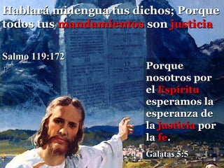 Hablará mi lengua tus dichos; Porque todos tus  mandamientos  son  justicia  Salmo 119:172 Porque nosotros por el  Espíritu  esperamos la esperanza de la  justicia  por la  fe . Galatas 5:5 