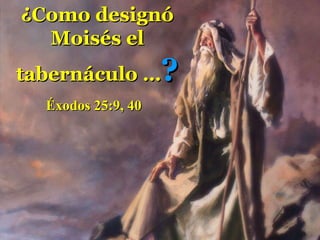 ¿Como designó Moisés el tabernáculo … ? Éxodos 25:9, 40  