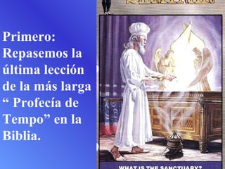 Primero: Repasemos la última lección de la más larga “ Profecía de Tempo” en la Biblia .  
