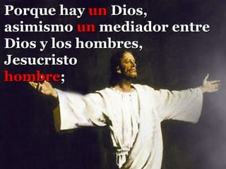 Porque hay  un  Dios, asimismo  un  mediador entre Dios y los hombres, Jesucristo  hombre ;  