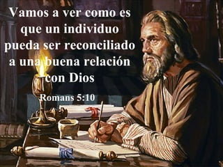 Vamos a ver como es que un individuo pueda ser reconciliado a una buena relación con Dios Romans 5:10  