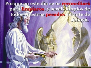 Porque en este día se os  reconciliará  para  limpiaros ; y seréis limpios de todos vuestros  pecados  delante de Jehová.  