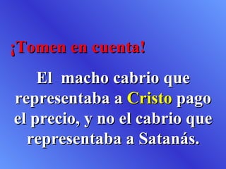¡Tomen en cuenta! El  macho cabrio que representaba a  Cristo  pago el precio, y no el cabrio que representaba a Satanás. 