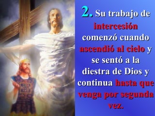 2.  Su trabajo de  intercesión  comenzó cuando  ascendió al cielo  y se sentó a la diestra de Dios y continua  hasta que venga por segunda vez. 