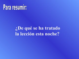 ¿De qué se ha tratado la lección esta noche? Para resumir: 