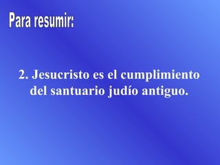 2. Jesucristo es el cumplimiento del santuario judío antiguo. Para resumir: 
