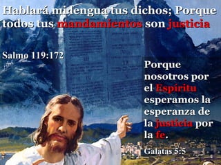 Hablará mi lengua tus dichos; Porque
todos tus mandamientos son justicia

Salmo 119:172
                       Porque
                       nosotros por
                       el Espíritu
                       esperamos la
                       esperanza de
                       la justicia por
                       la fe.
                       Galatas 5:5
 