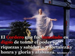 El Cordero que fue inmolado es
digno de tomar el poder y
riquezas y sabiduría, y fortaleza y
honra y gloria y alabanza. Apocalipsis 5:12
 
