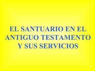 EL SANTUARIO EN EL
ANTIGUO TESTAMENTO
   Y SUS SERVICIOS
 