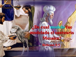 ¿De cual modelo fue
modelado el santuario
     Mosaico?
     Hebreos 8:5
 
