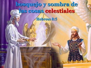 bosquejo y sombra de
 las cosas celestiales
       Hebreos 8:5
 