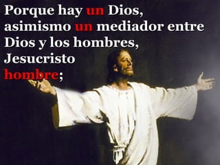 Porque hay un Dios,
asimismo un mediador entre
Dios y los hombres,
Jesucristo
hombre;
 