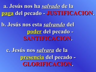 a. Jesús nos ha salvado de la
paga del pecado - JUSTIFICACION.
b. Jesús nos esta salvando del
           poder del pecado -
         SANTIFICACION.
  c. Jesús nos salvara de la
        presencia del pecado -
         GLORIFICACION.
 