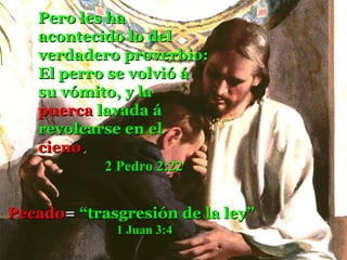 Pero les ha
   acontecido lo del
   verdadero proverbio:
   El perro se volvió á
   su vómito, y la
   puerca lavada á
   revolcarse en el
   cieno.
            2 Pedro 2:22


Pecado= “trasgresión de la ley”
             1 Juan 3:4
 