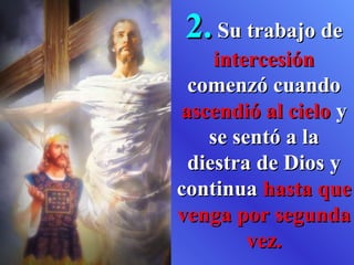 2. Su trabajo de
    intercesión
 comenzó cuando
ascendió al cielo y
   se sentó a la
 diestra de Dios y
continua hasta que
venga por segunda
        vez.
 