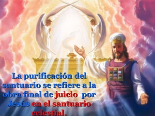 La purificación del
santuario se refiere a la
obra final de juicio por
 Jesús en el santuario
       celestial.
 