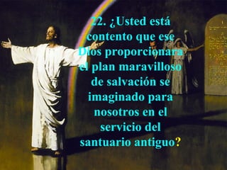 22. ¿Usted está
 contento que ese
Dios proporcionara
el plan maravilloso
   de salvación se
  imaginado para
    nosotros en el
     servicio del
santuario antiguo?
 