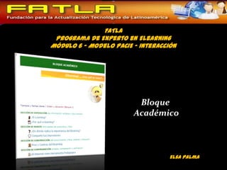 FATLA
 Programa de Experto en Elearning
Módulo 6 - Modelo PACIE – Interacción




                         Bloque
                        Académico



                                   Elsa Palma
 