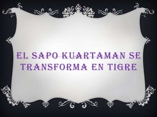 EL SAPO KUARTAMAN SE
 TRANSFORMA EN TIGRE
 