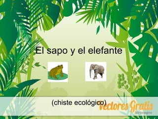 El sapo y el elefante
(chiste ecológico)
 