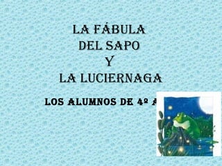 LA FÁBULA
DEL SAPO
Y
LA LUCIERNAGA
LOS ALUMNOS DE 4º A
 